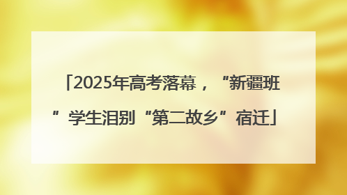 2025年高考落幕，“新疆班”学生泪别“第二故乡”宿迁