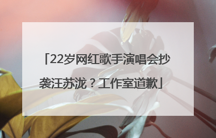 22岁网红歌手演唱会抄袭汪苏泷？工作室道歉
