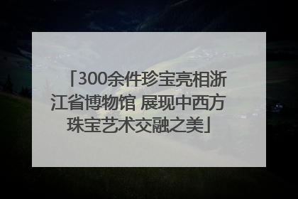 300余件珍宝亮相浙江省博物馆 展现中西方珠宝艺术交融之美