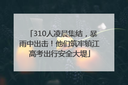 310人凌晨集结，暴雨中出击！他们筑牢镇江高考出行安全大堤