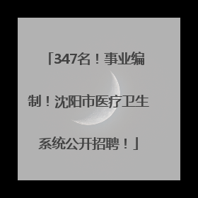 347名！事业编制！沈阳市医疗卫生系统公开招聘！