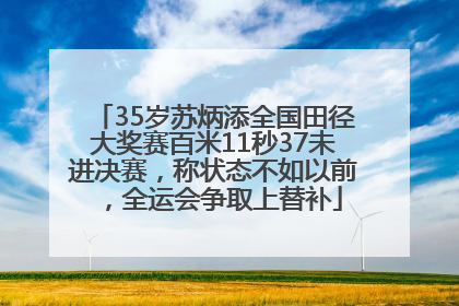 35岁苏炳添全国田径大奖赛百米11秒37未进决赛，称状态不如以前，全运会争取上替补