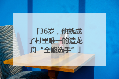 36岁，他就成了村里唯一的造龙舟“全能选手”