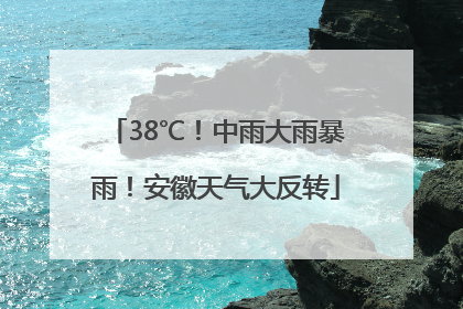 38℃！中雨大雨暴雨！安徽天气大反转