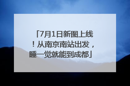 7月1日新图上线！从南京南站出发，睡一觉就能到成都