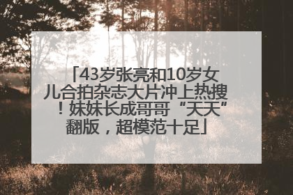 43岁张亮和10岁女儿合拍杂志大片冲上热搜！妹妹长成哥哥“天天”翻版，超模范十足