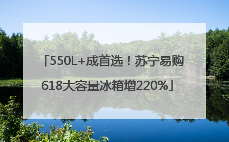 550L+成首选！苏宁易购618大容量冰箱增220%