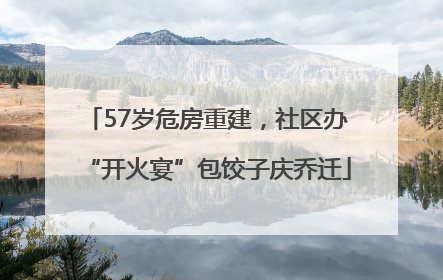 57岁危房重建，社区办“开火宴”包饺子庆乔迁