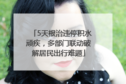 5天根治违停积水顽疾，多部门联动破解居民出行难题