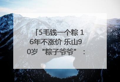 5毛钱一个粽 16年不涨价 乐山90岁“粽子爷爷”：方便年轻人吃口热乎早饭｜封面头条