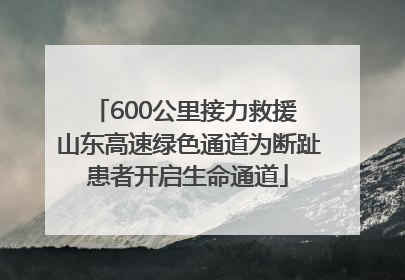 600公里接力救援 山东高速绿色通道为断趾患者开启生命通道