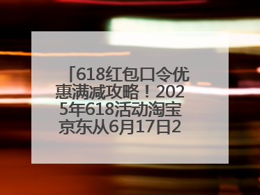 618红包口令优惠满减攻略！2025年618活动淘宝京东从6月17日20点开始买到6月18日最便宜划算！