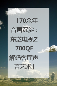 70余年音画沉淀：东芝电视Z700QF解码客厅声音艺术