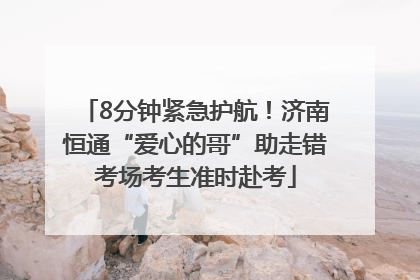 8分钟紧急护航！济南恒通“爱心的哥”助走错考场考生准时赴考