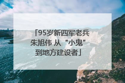 95岁新四军老兵朱旭伟 从“小鬼”到地方建设者