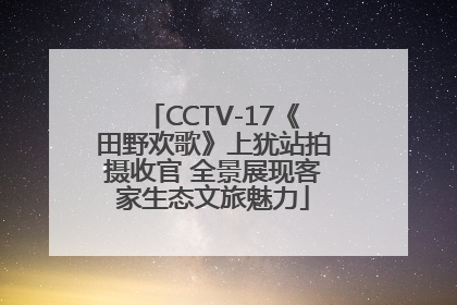 CCTV-17《田野欢歌》上犹站拍摄收官 全景展现客家生态文旅魅力