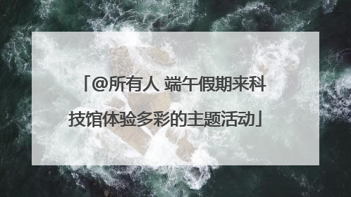 @所有人 端午假期来科技馆体验多彩的主题活动