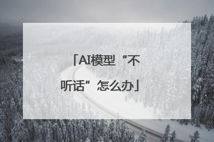 AI模型“不听话”怎么办