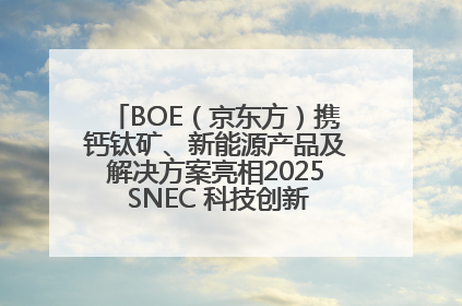 BOE（京东方）携钙钛矿、新能源产品及解决方案亮相2025 SNEC 科技创新赋能行业绿色发展