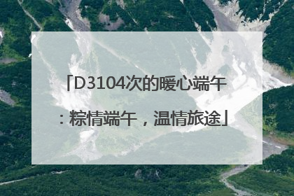 D3104次的暖心端午：粽情端午，温情旅途