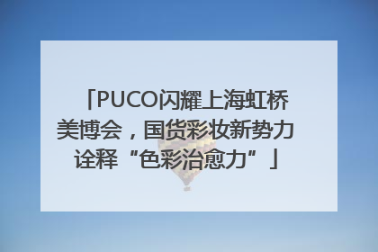 PUCO闪耀上海虹桥美博会，国货彩妆新势力诠释“色彩治愈力”