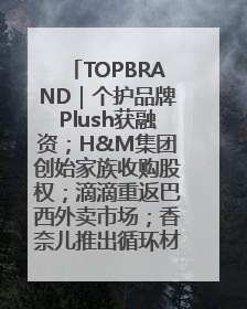 TOPBRAND｜个护品牌Plush获融资；H&M集团创始家族收购股权；滴滴重返巴西外卖市场；香奈儿推出循环材料中心