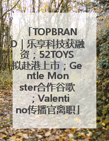TOPBRAND｜乐享科技获融资；52TOYS拟赴港上市；Gentle Monster合作谷歌；Valentino传播官离职